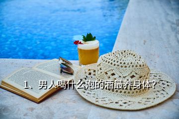 1、男人喝什么泡的酒最養(yǎng)身體？