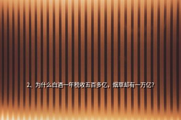 2、為什么白酒一年稅收五百多億，煙草卻有一萬億？