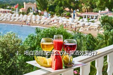 1、喝白酒搭配什么飲料解酒效果好？