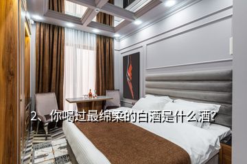 2、你喝過最綿柔的白酒是什么酒？