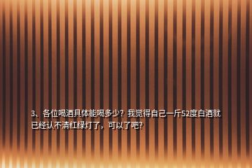 3、各位喝酒具體能喝多少？我覺得自己一斤52度白酒就已經(jīng)認不清紅綠燈了，可以了吧？