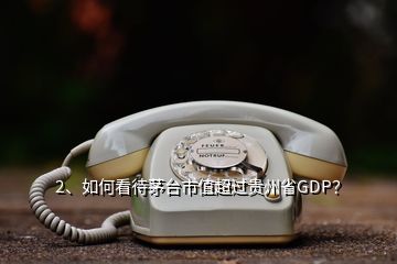 2、如何看待茅臺(tái)市值超過貴州省GDP？