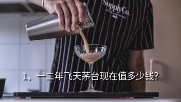 1、一二年飛天茅臺現(xiàn)在值多少錢？