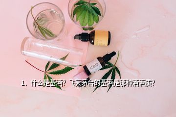 1、什么是基酒？飛天茅臺(tái)的基酒是那種酒酒質(zhì)？