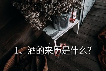 1、酒的來歷是什么？