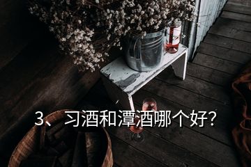 3、習(xí)酒和潭酒哪個好？