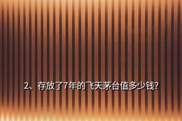 2、存放了7年的飛天茅臺值多少錢？