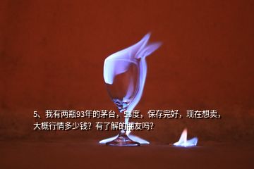 5、我有兩瓶93年的茅臺，53度，保存完好，現(xiàn)在想賣，大概行情多少錢？有了解的朋友嗎？