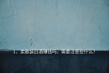 1、賣散裝白酒賺錢嗎，需要注意些什么？