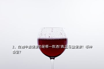 2、白酒中最健康的是哪一款酒?真正有益健康！哪種香型？