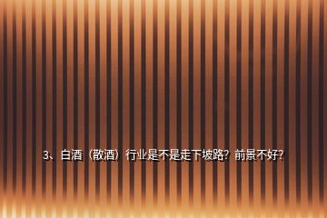 3、白酒（散酒）行業(yè)是不是走下坡路？前景不好？