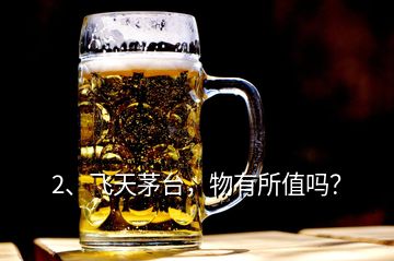 2、飛天茅臺，物有所值嗎？