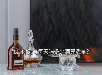 1、你覺得每天喝多少酒算適量？