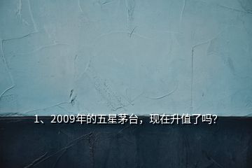 1、2009年的五星茅臺(tái)，現(xiàn)在升值了嗎？