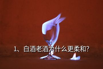 1、白酒老酒為什么更柔和？