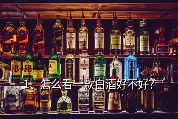 1、怎么看一款白酒好不好？