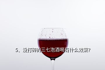 5、沒打碎的三七泡酒喝有什么效果？