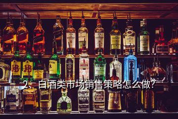 2、白酒類市場(chǎng)銷售策略怎么做？