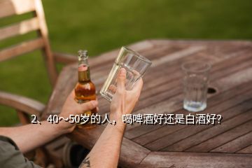 2、40～50歲的人，喝啤酒好還是白酒好？