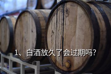 1、白酒放久了會過期嗎？