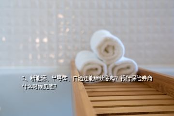 3、新能源、半導體、白酒還能繼續(xù)漲嗎？銀行保險券商什么時候見底？