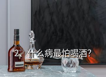 2、什么病最怕喝酒？