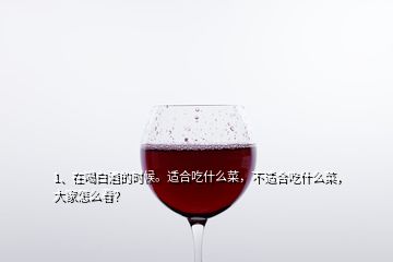 1、在喝白酒的時候。適合吃什么菜，不適合吃什么菜，大家怎么看？