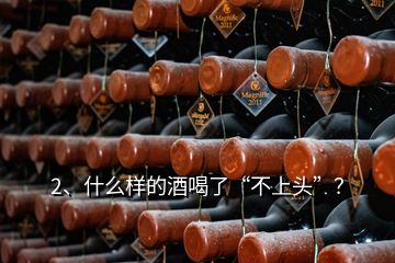 2、什么樣的酒喝了“不上頭”？