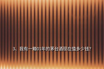 3、我有一箱01年的茅臺(tái)酒現(xiàn)在值多少錢(qián)？