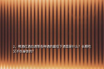 2、啤酒紅酒白酒等各種酒的最佳下酒菜是什么？長期吃又不傷身體的？