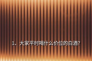 1、大家平時喝什么價位的白酒？