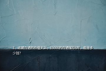 3、收藏白酒的價值大么，10000的白酒儲存5年，能漲多少錢？