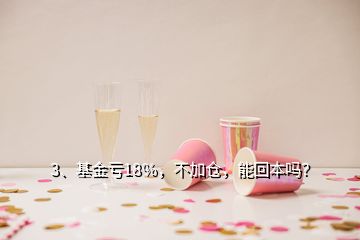 3、基金虧18％，不加倉(cāng)，能回本嗎？