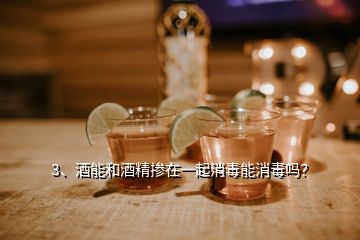 3、酒能和酒精摻在一起消毒能消毒嗎？