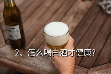 2、怎么喝白酒才健康？