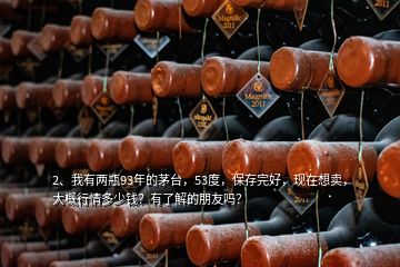 2、我有兩瓶93年的茅臺，53度，保存完好，現(xiàn)在想賣，大概行情多少錢？有了解的朋友嗎？