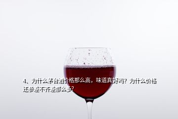 4、為什么茅臺酒價格那么高，味道真好嗎？為什么價格還參差不齊差那么多？