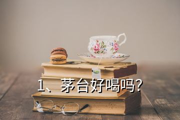 1、茅臺好喝嗎？