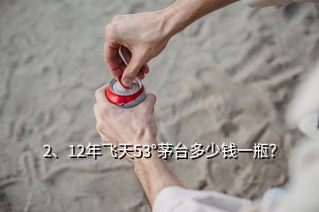 2、12年飛天53°茅臺多少錢一瓶？