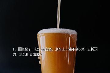 1、頂賬給了一批52度白酒，京東上一箱不到600，五折頂?shù)模趺茨苜u出去？