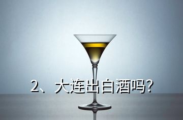 2、大連出白酒嗎？