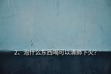 2、泡什么東西喝可以清肺下火？