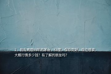 2、我有兩瓶93年的茅臺，53度，保存完好，現(xiàn)在想賣，大概行情多少錢？有了解的朋友嗎？