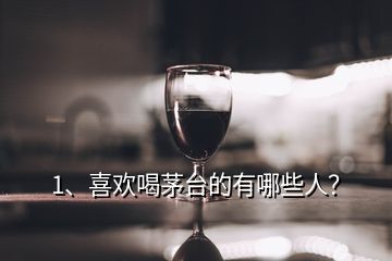 1、喜歡喝茅臺的有哪些人？