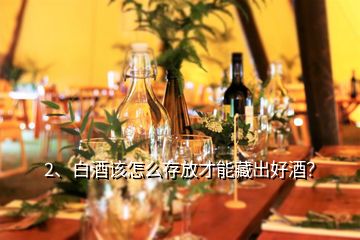 2、白酒該怎么存放才能藏出好酒？