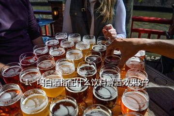 1、喝白酒搭配什么飲料解酒效果好？