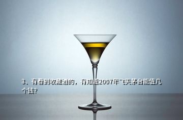 3、有看到收藏酒的，有知道2007年飛天茅臺(tái)能值幾個(gè)錢？