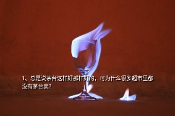 1、總是說茅臺這樣好那樣好的，可為什么很多超市里都沒有茅臺賣？