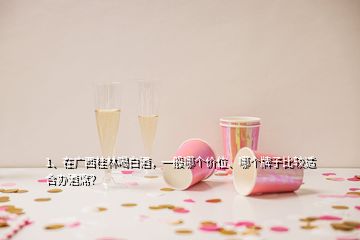 1、在廣西桂林喝白酒，一般哪個(gè)價(jià)位、哪個(gè)牌子比較適合辦酒席？