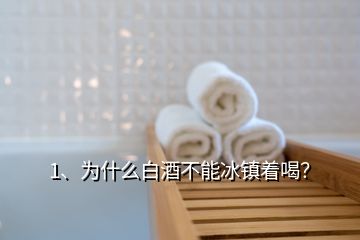 1、為什么白酒不能冰鎮(zhèn)著喝？